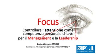 Focus
Controllare l’attenzione come
competenza personale chiave
per il Management e la Leadership
Enrico Viceconte PMI-SIC
Formatore Manageriale certificato APAFORM EQF7
 