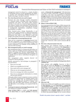 May, 201310
FINANCE
Financial risk management and Value-at-Risk (VaR) technique to manage it
management cannot be reduced to a simple checklist
or mechanistic process. In risk management, the ability
to question and contemplate different outcomes is a
distinct advantage –see para 9 onwards.
6 	 How does financial risk arise and its impact
	 Financial risk arises through countless transactions
of a financial nature, including sales and purchases,
investments and loans, and various other business
activities. It can arise as a result of legal transactions,
new projects, mergers and acquisitions, debt financing,
the energy component of costs, or through the activities
of management, stakeholders, competitors, foreign
governments, or weather.
	 When financial prices change dramatically, it can
increase costs, reduce revenues, or otherwise adversely
impact the profitability of an organization. Financial
fluctuations may make it more difficult to plan and
budget, price goods and services, and allocate capital.
7 	 Two components of assessing financial risk
	 There are two components to assessing financial risk.
The first component is an understanding of potential
loss as a result of a particular rate or price change. The
second component is an estimate of the probability of
such an event occurring.
8 	 Risk management policy as a tool to manage
	 Risk management policy is a framework that allows an
entity to grow by building decision-making processes
instead of treating each decision independently. The
policy is a tool for communicating what constitutes an
acceptable level of risk to individuals throughout an
organization.
	 Risk management policy supports financial risk
management and its questions:
	 (Mostly answered by VaR technique in paragraph 9
onwards below).
	 	 How are we at risk?
	 	 What is an acceptable level of risk?
	 	 How much will it cost to manage risk?
	 	 What are our risk management policies?
	 	 How do we manage risk within our policies?
	 	 How do we communicate information in a timely
and accurate manner?
	 Although publicly traded companies in many countries
have increased requirements to establish policies and
procedures to manage risk, all organizations should
develop risk management policies to identify and
manage risks that reflect their business and industry.
The alternative, to do nothing, is to accept all risks by
default.
9 	 Technique to measure and manage financial risk –skill
sets required of Company Secretaries
	 Value at Risk (VaR) is a widely used risk measure
of the risk of loss on a specific portfolio of financial
assets, in financial risk management. VaR determines
risk capital to entity’s total losses. Company Secretaries
could play a key role in (i) quantifying an estimated
average potential within a firm (like a commercial bank,
insurance entity) or investment portfolio, and (ii) ensure
that risk is not taken beyond this level of financial risk
(VaR) at which the firm can absorb losses of a probable
worst outcome.
10 	 What is Value-at-Risk (VaR)
	 In its most general form, the Value at Risk measures the
potential loss in value of a risky asset or portfolio over
a defined period for a given confidence interval. For
example, a financial firm may determine that it has a 5%
one month value at risk of $100 million. This means that
there is a 5% chance that the firm could lose more than
$100 million in any one given month. Therefore, a $100
million loss should be expected to occur once every 20
months ($100m÷5=20 months) at 95% confidence level.
	 In its adapted form, the measure is sometimes defined
more narrowly as the possible loss in value from “normal
market risk”. However, VaR is used to measure all risk
types.
11 	 How does a financial market risk arise
	 Most popular and traditional measure of risk is
volatility. Volatility is a measure of the dispersion of
returns for a given security or market index. Volatility
can either be measured by using the standard deviation
or variance between returns from that same security
or market index. Commonly, the higher the volatility,
the riskier is the security. Higher volatility means that
a security’s value can potentially be spread over a large
range of values. Lower volatility means that a security’s
value does not fluctuate dramatically, but changes in
value at a steady pace over a period of time.
12 	 What is my worst case scenario of losing money due to
volatility risk
	 Main problem with volatility, however, is that it
does not care about the direction of an investment’s
movement: a stock can be volatile because it suddenly
jumps higher. Of course, investors are not distressed
by gains! For investors, risk is about the odds of losing
money, and VaR is based on that common-sense fact.
By assuming investors care about the odds of a really
big loss, VaR answers the question, “What is my worst-
case scenario?” or “How much could I lose in a really
bad month?” VaR is only a minimum expected loss
say of 5% of time on CL of 95% and not a maximum
expected loss. Ignoring this will lead to a false sense of
security.
13 	 Who uses VaR
	 While Value at Risk can be used by any entity to measure
its risk exposure, it is used most often by commercial
and investment banks, to capture the potential loss in
value of their traded portfolios, from adverse market
movements over a specified period. This can then be
compared to their available capital and cash reserves
to ensure that potential losses can be covered without
“Wealth is the product of man's capacity to think.” - Ayn Rand
 