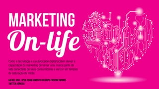On-lifeComo a tecnologia e a publicidade digital podem elevar a
capacidade do marketing de tornar uma marca parte da
vida conectada de seus consumidores e vencer em tempos
de saturação de mídia.
 