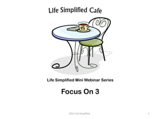 Life Simplified Mini Webinar Series


       Focus On 3

           2012 Life Simplified       1
 
