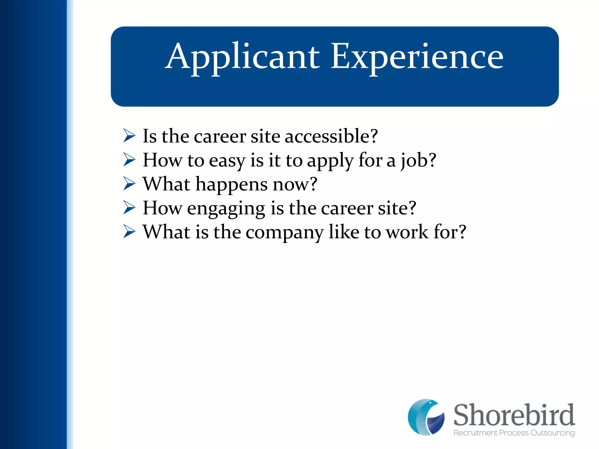 11
Applicant Experience
 Is the career site accessible?
 How to easy is it to apply for a job?
 What happens now?
 How engaging is the career site?
 What is the company like to work for?
 