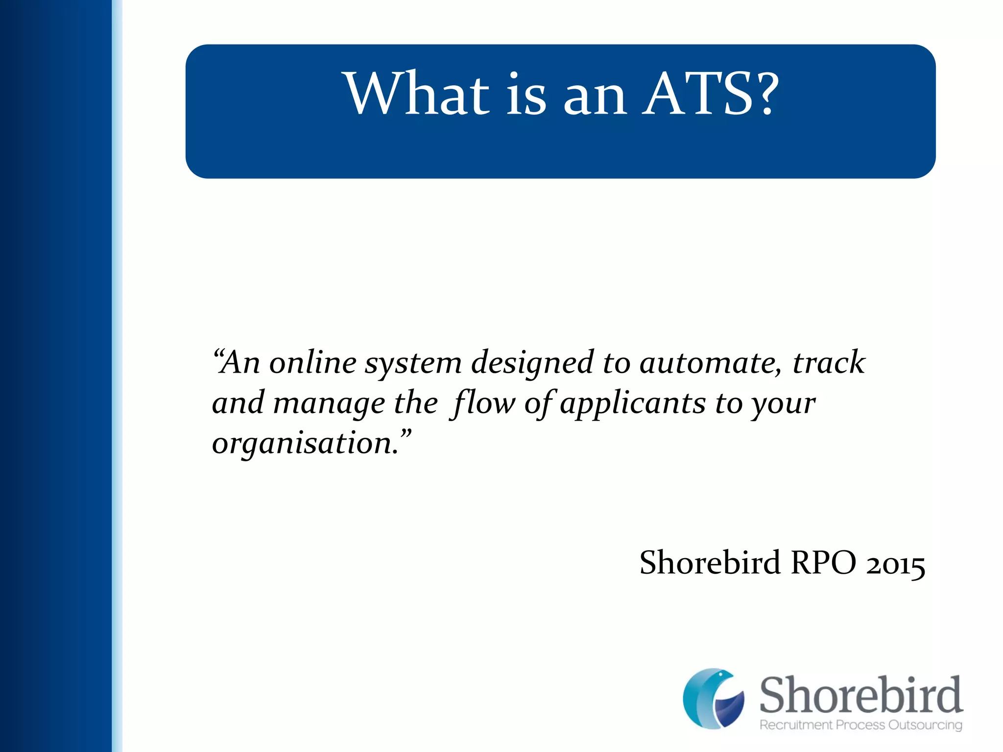 6
What is an ATS?
“An online system designed to automate, track
and manage the flow of applicants to your
organisation.”
Shorebird RPO 2015
 