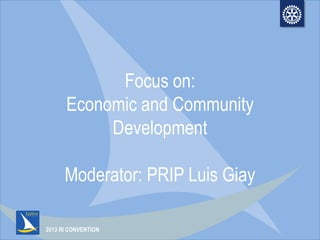 2013 RI CONVENTION
Focus on:
Economic and Community
Development
Moderator: PRIP Luis Giay
 