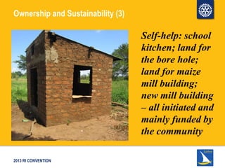 2013 RI CONVENTION
Ownership and Sustainability (3)
Self-help: school
kitchen; land for
the bore hole;
land for maize
mill...