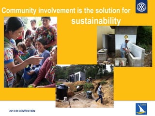 2013 RI CONVENTION
Community involvement is the solution for
sustainability
 
