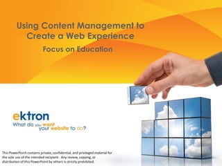 Using Content Management to Create a Web Experience Focus on Education This PowerPoint contains private, confidential, and privileged material for the sole use of the intended recipient.  Any review, copying, or distribution of this PowerPoint by others is strictly prohibited. 
