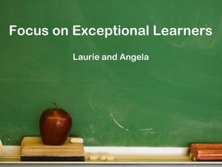 Focus on Exceptional Learners
         Laurie and Angela
 