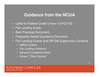 9
Guidance from the NCUA
• Letter to Federal Credit Unions 13-FCU-02
• Fair Lending Guide
• Best Practices Document
• Frequently Asked Questions Document
• Fair Lending Exams and Off-Site Supervision Contacts
• HMDA Outliers
• Fair Lending Violations
• General Compliance Risks
• Certain “Other Factors”
 