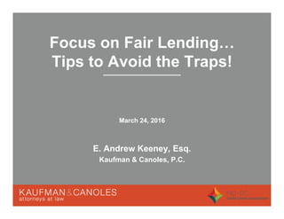Focus on Fair Lending
Tips to Avoid the Traps!
March 24, 2016
E. Andrew Keeney, Esq.
Kaufman & Canoles, P.C.
 