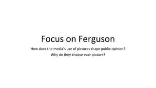 Focus on Ferguson
How does the media’s use of pictures shape public opinion?
Why do they choose each picture?
 