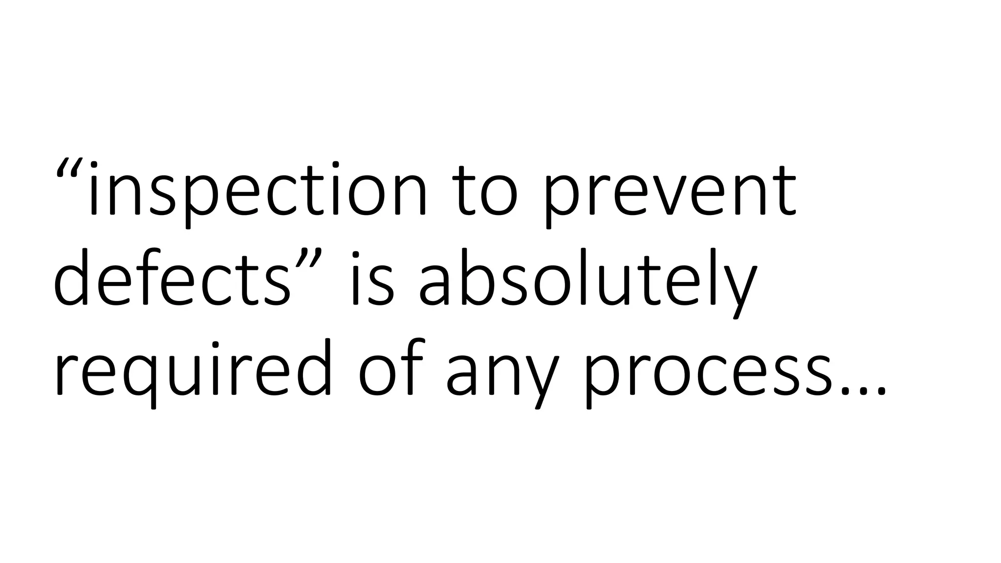 “inspection to prevent
defects” is absolutely
required of any process…
 