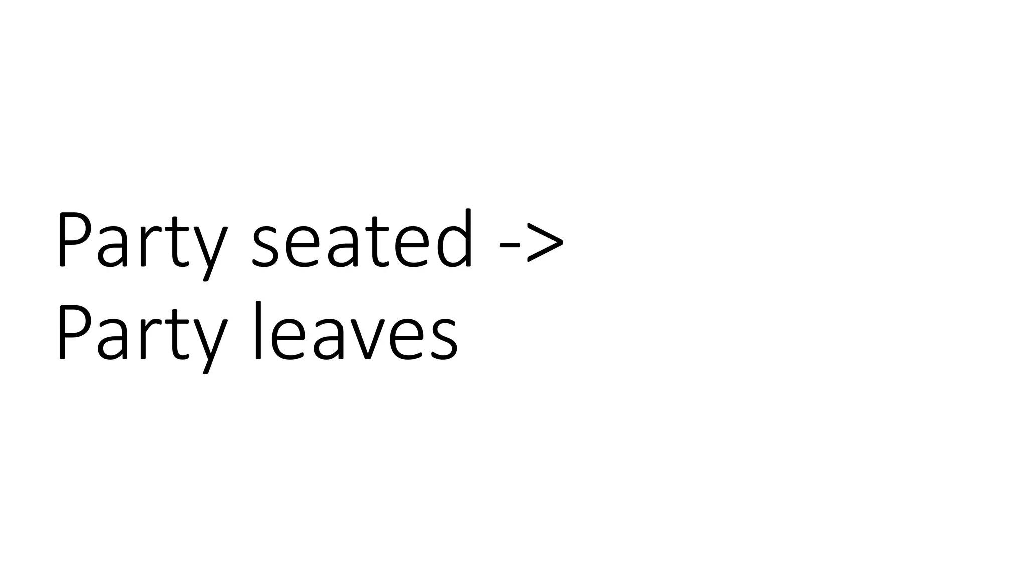 Party seated ->
Party leaves
 