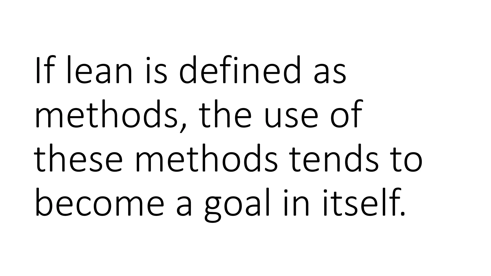 If lean is defined as
methods, the use of
these methods tends to
become a goal in itself.
 