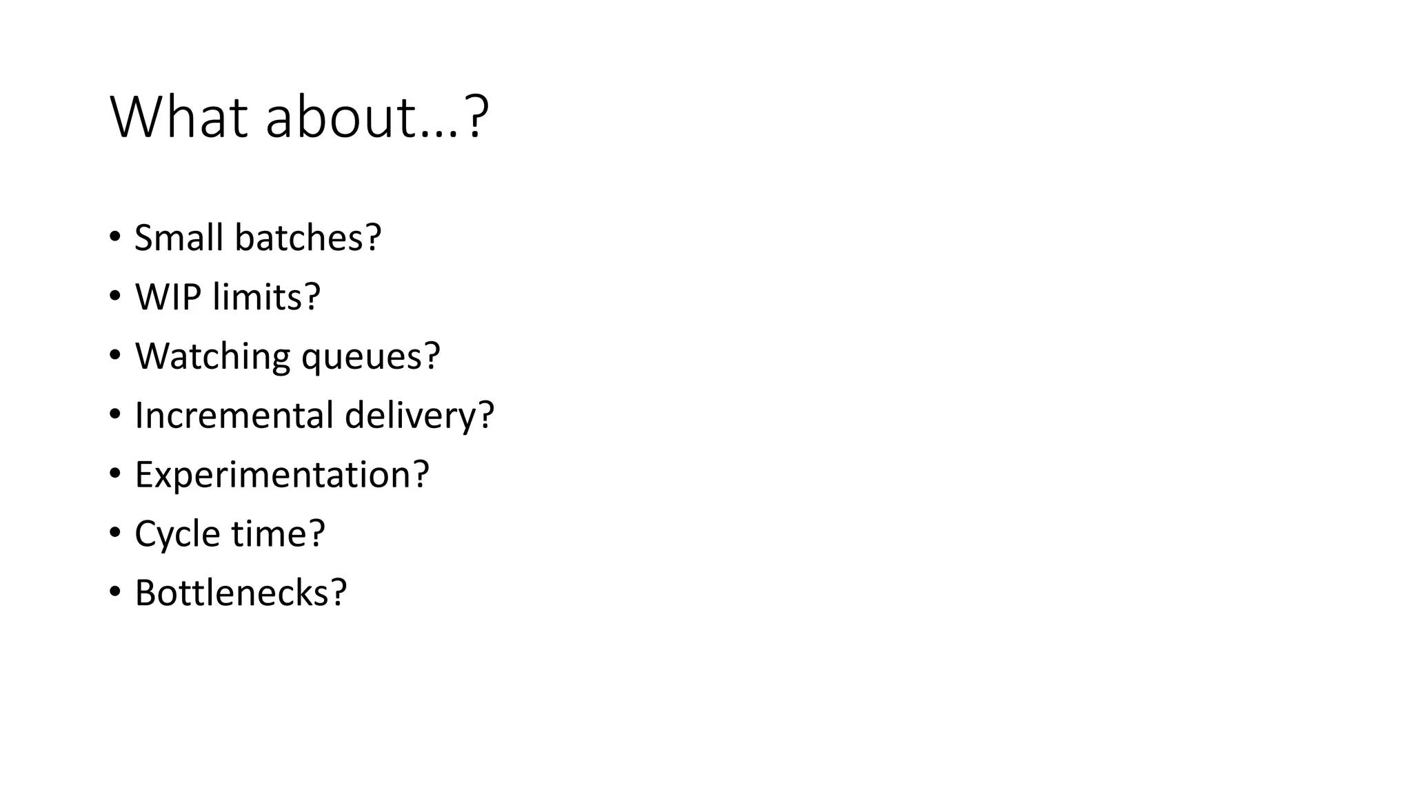 What about…?
• Small batches?
• WIP limits?
• Watching queues?
• Incremental delivery?
• Experimentation?
• Cycle time?
• Bottlenecks?
 