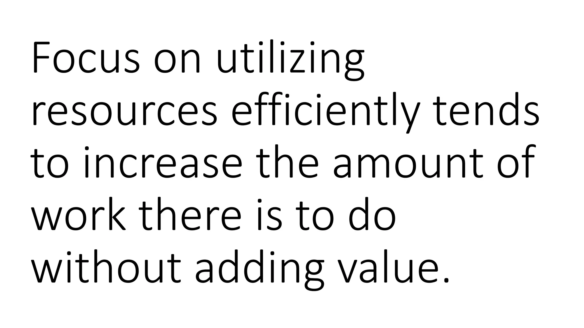 Focus on utilizing
resources efficiently tends
to increase the amount of
work there is to do
without adding value.
 
