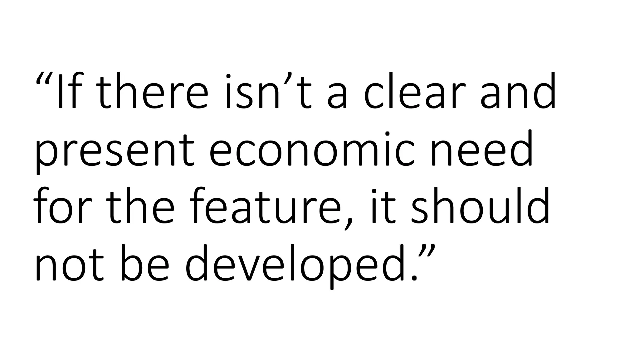 “If there isn’t a clear and
present economic need
for the feature, it should
not be developed.”
 
