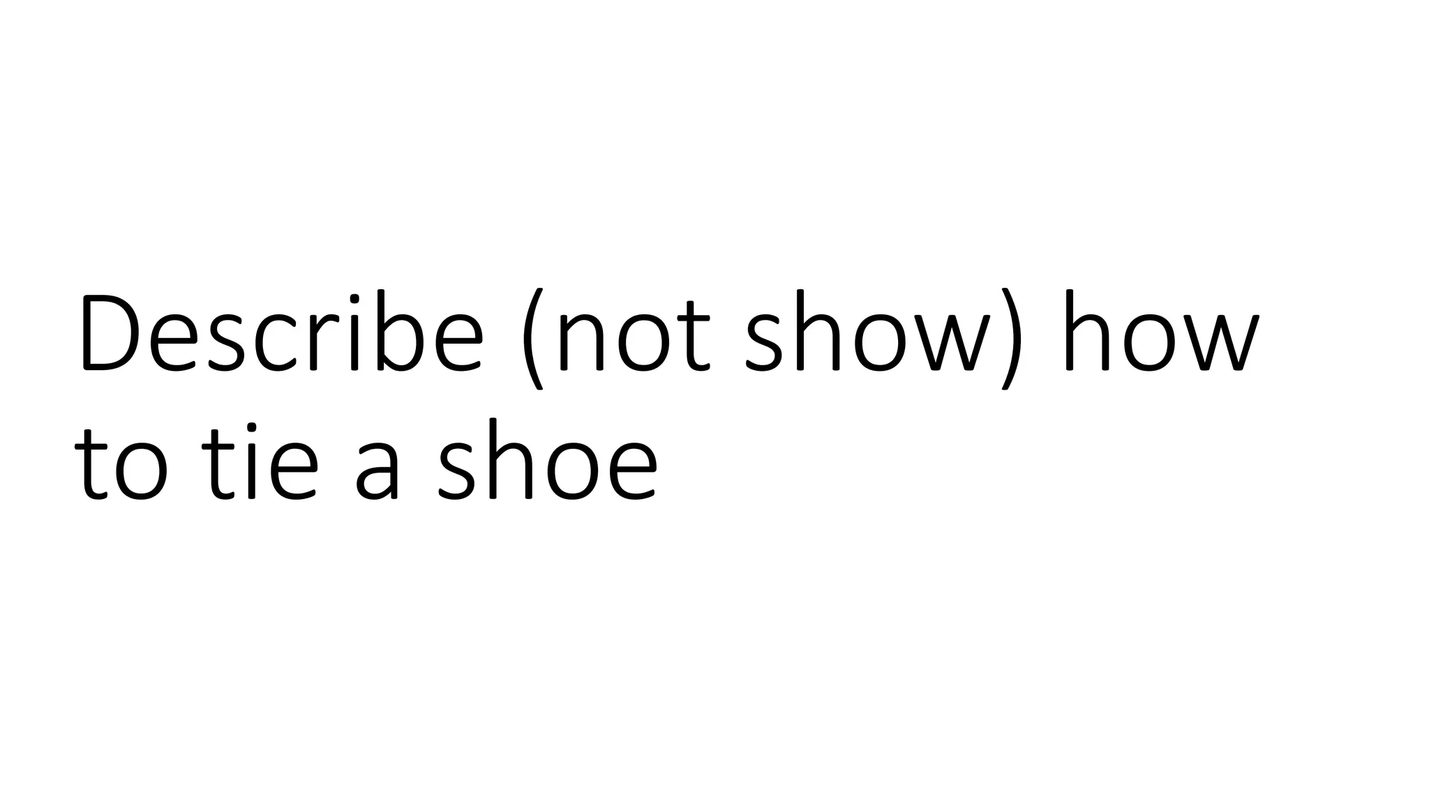 Describe (not show) how
to tie a shoe
 