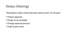 Delays (Waiting)
“Developers make critical decisions about every 15 minutes”
• Project approval
• People to be available
• Change approval process
• Code to pass tests
 