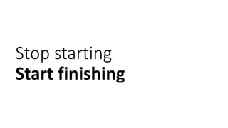 Stop starting
Start finishing
 