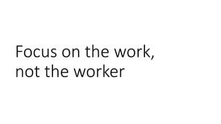 Focus on the work,
not the worker
 