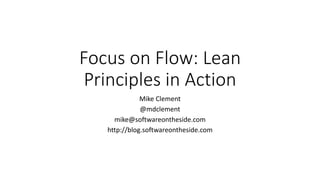 Focus on Flow: Lean
Principles in Action
Mike Clement
@mdclement
mike@softwareontheside.com
http://blog.softwareontheside.com
 