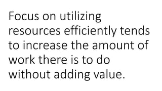 Focus on utilizing
resources efficiently tends
to increase the amount of
work there is to do
without adding value.
 