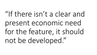 “If there isn’t a clear and
present economic need
for the feature, it should
not be developed.”
 
