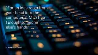 "For an idea to go from
your head into the
computer, it MUST go
through someone
else's hands"
-Llewellyn Falco
 