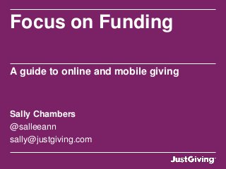 Focus on Funding

A guide to online and mobile giving



Sally Chambers
@salleeann
sally@justgiving.com
 