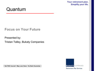 Focus on Your Future Presented by: Tristan Talley, Bukaty Companies Your retirement plan. Simplify your life. Not FDIC Insured    May Lose Value    No Bank Guarantee Quantum  