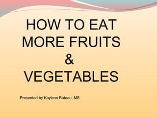 HOW TO EAT
MORE FRUITS
&
VEGETABLES
Presented by Kaylene Buteau, MS
 