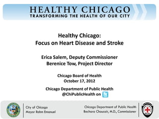 Healthy Chicago:
Focus on Heart Disease and Stroke

  Erica Salem, Deputy Commissioner
     Berenice Tow, Project Director

         Chicago Board of Health
            October 17, 2012
   Chicago Department of Public Health
           @ChiPublicHealth on
 
