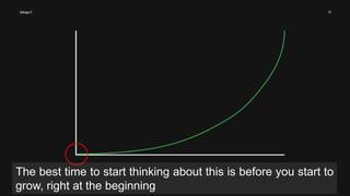 13When?
The best time to start thinking about this is before you start to
grow, right at the beginning
 