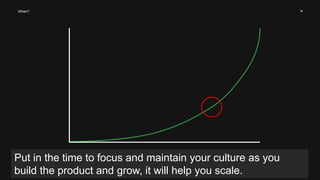 14When?
Put in the time to focus and maintain your culture as you
build the product and grow, it will help you scale.
 