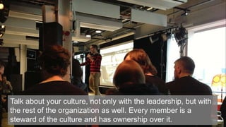 23
Talk about your culture, not only with the leadership, but with
the rest of the organization as well. Every member is a
steward of the culture and has ownership over it.
 