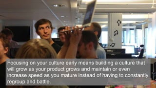 24
Focusing on your culture early means building a culture that
will grow as your product grows and maintain or even
increase speed as you mature instead of having to constantly
regroup and battle.
 
