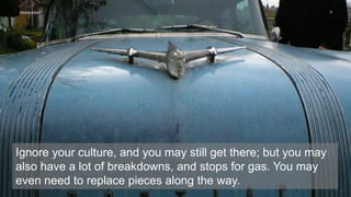 5Introduction
Ignore your culture, and you may still get there; but you may
also have a lot of breakdowns, and stops for gas. You may
even need to replace pieces along the way.
 
