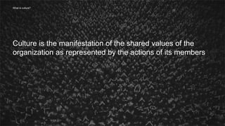 6
Culture is the manifestation of the shared values of the
organization as represented by the actions of its members
What is culture?
 