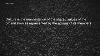 7
Culture is the manifestation of the shared values of the
organization as represented by the actions of its members
What is culture?
 
