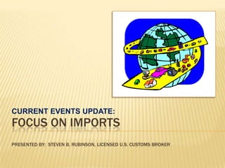 CURRENT EVENTS UPDATE: FOCUS ON IMPORTSPRESENTED BY:  Steven B. Rubinson, Licensed u.s. customs broker 