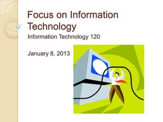 Focus on Information
Technology
Information Technology 120

January 8, 2013
 