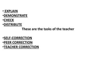 • EXPLAIN
•DEMONSTRATE
•CHECK
•DISTRIBUTE
These are the tasks of the teacher
•SELF-CORRECTION
•PEER CORRECTION
•TEACHER CORRECTION
 