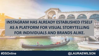 #DSOnline @LAURAEWILSON
INSTAGRAM HAS ALREADY ESTABLISHED ITSELF
AS A PLATFORM FOR VISUAL STORYTELLING
FOR INDIVIDUALS AND BRANDS ALIKE.
 