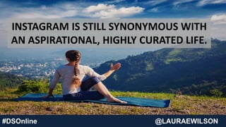 #DSOnline @LAURAEWILSON
INSTAGRAM IS STILL SYNONYMOUS WITH
AN ASPIRATIONAL, HIGHLY CURATED LIFE.
 