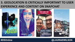 #DSOnline @LAURAEWILSON
3. GEOLOCATION IS CRITICALLY IMPORTANT TO USER
EXPERIENCE AND CONTENT ON SNAPCHAT
 