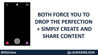 BOTH FORCE YOU TO
DROP THE PERFECTION
+ SIMPLY CREATE AND
SHARE CONTENT
#DSOnline @LAURAEWILSON
 