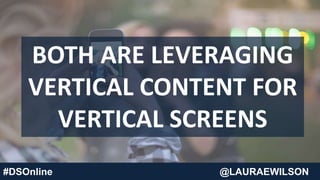 BOTH ARE LEVERAGING
VERTICAL CONTENT FOR
VERTICAL SCREENS
#DSOnline @LAURAEWILSON
 