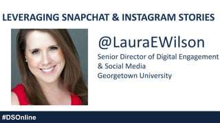 @LauraEWilson
Senior Director of Digital Engagement
& Social Media
Georgetown University
#DSOnline
LEVERAGING SNAPCHAT & INSTAGRAM STORIES
 