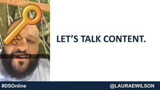 #DSOnline @LAURAEWILSON
LET’S TALK CONTENT.
 
