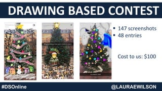 DRAWING BASED CONTEST
 147 screenshots
 48 entries
Cost to us: $100
#DSOnline @LAURAEWILSON
 